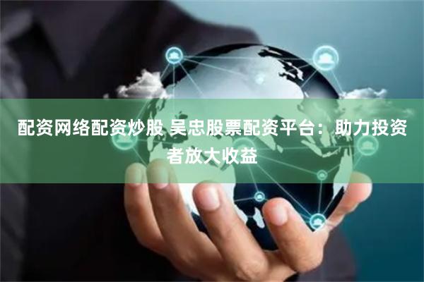 配资网络配资炒股 吴忠股票配资平台:助力投资者放大收益