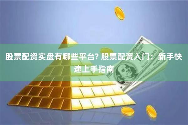 股票配资实盘有哪些平台? 股票配资入门：新手快速上手指南