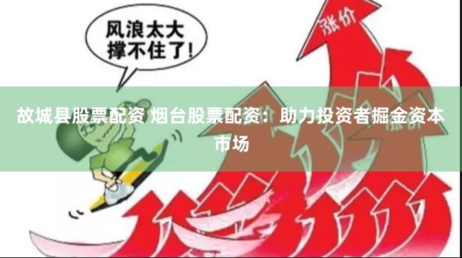 故城县股票配资 烟台股票配资：助力投资者掘金资本市场