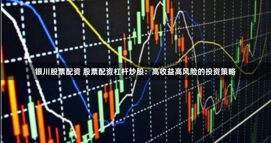 银川股票配资 股票配资杠杆炒股:高收益高风险的投资策略