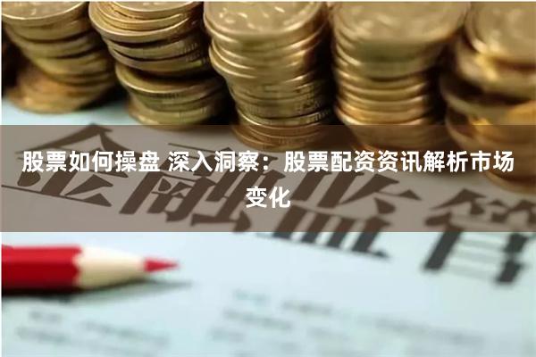 股票如何操盘 深入洞察：股票配资资讯解析市场变化