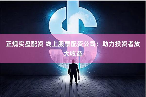 正规实盘配资 线上股票配资公司:助力投资者放大收益