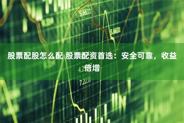 股票配股怎么配 股票配资首选:安全可靠,收益倍增