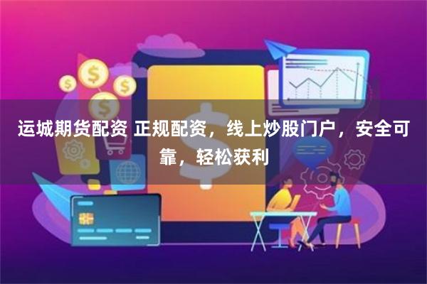 运城期货配资 正规配资,线上炒股门户,安全可靠,轻松获利