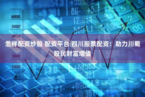 怎样配资炒股 配资平台 四川股票配资：助力川蜀股民财富增值