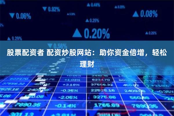 股票配资者 配资炒股网站：助你资金倍增，轻松理财
