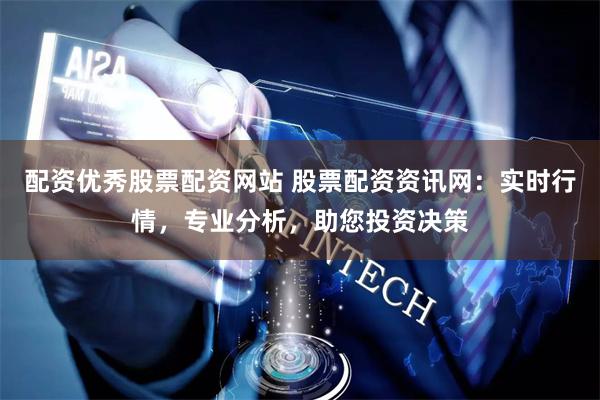 配资优秀股票配资网站 股票配资资讯网：实时行情，专业分析，助