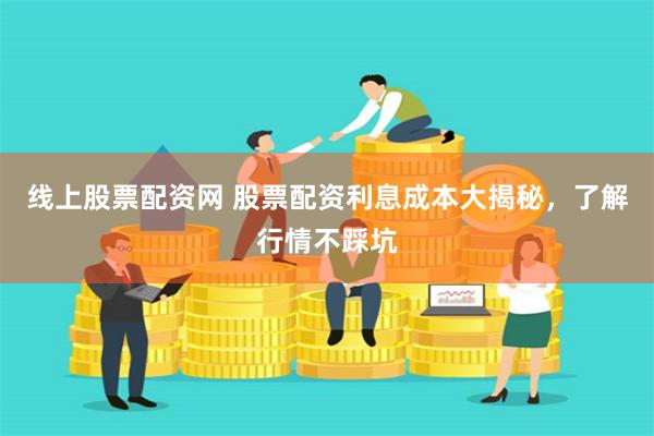 线上股票配资网 股票配资利息成本大揭秘，了解行情不踩坑