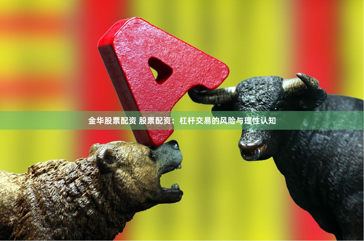 金华股票配资 股票配资:杠杆交易的风险与理性认知