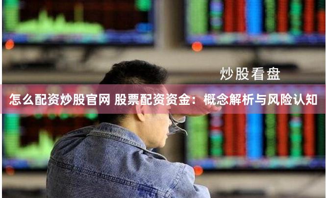 怎么配资炒股官网 股票配资资金:概念解析与风险认知